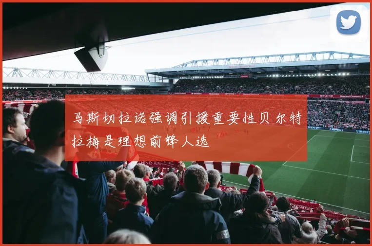 马斯切拉诺强调引援重要性贝尔特拉梅是理想前锋人选