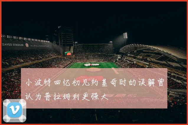 小波特回忆初见约基奇时的误解曾认为普拉姆利更强大