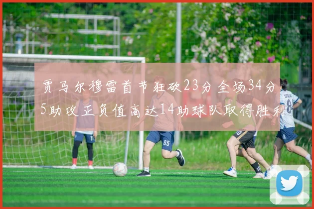 贾马尔穆雷首节狂砍23分全场34分5助攻正负值高达14助球队取得胜利