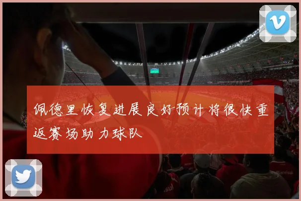 佩德里恢复进展良好预计将很快重返赛场助力球队