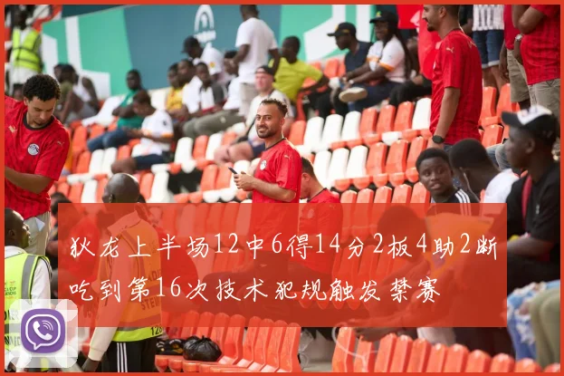 狄龙上半场12中6得14分2板4助2断吃到第16次技术犯规触发禁赛