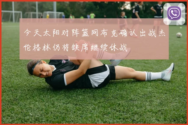 今天太阳对阵篮网布克确认出战杰伦格林仍将缺席继续休战