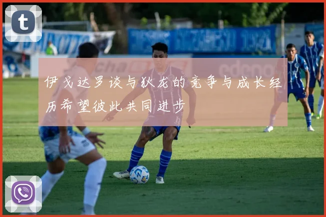 伊戈达罗谈与狄龙的竞争与成长经历希望彼此共同进步