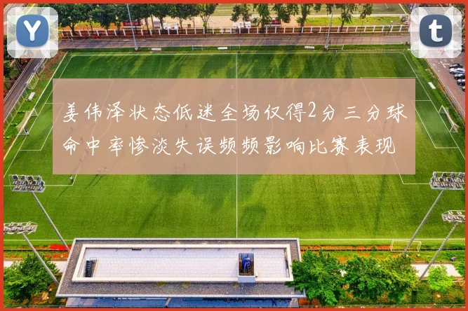 姜伟泽状态低迷全场仅得2分三分球命中率惨淡失误频频影响比赛表现