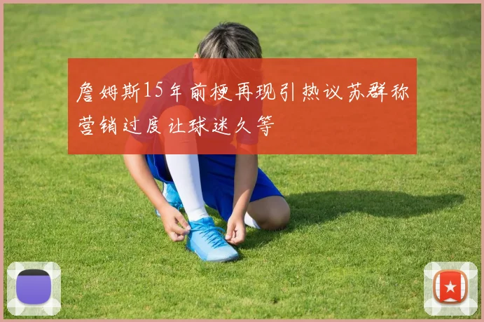 詹姆斯15年前梗再现引热议苏群称营销过度让球迷久等
