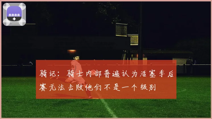 骑记：骑士内部普遍认为活塞季后赛无法击败他们不是一个级别