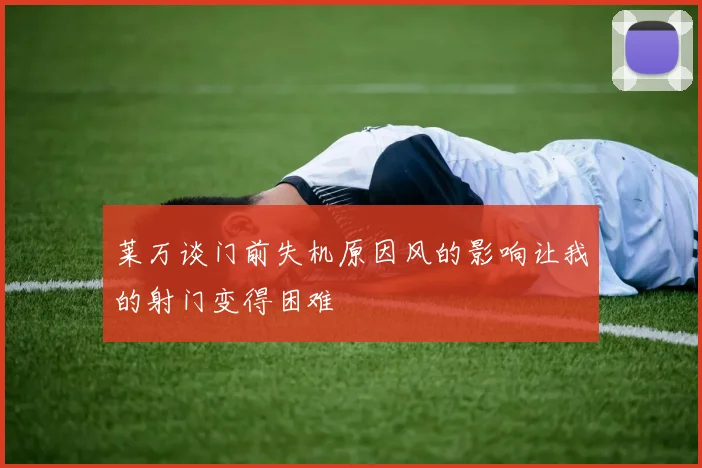 莱万谈门前失机原因风的影响让我的射门变得困难