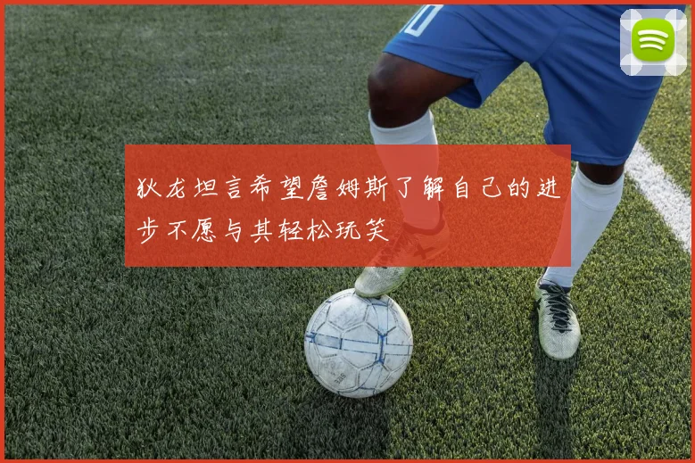 狄龙坦言希望詹姆斯了解自己的进步不愿与其轻松玩笑