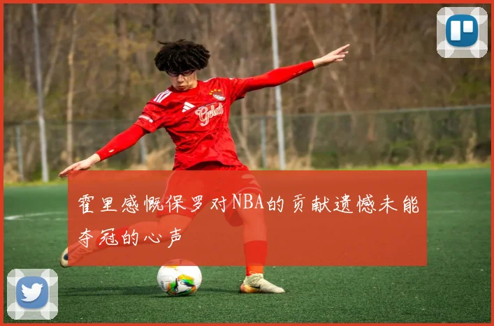 霍里感慨保罗对NBA的贡献遗憾未能夺冠的心声