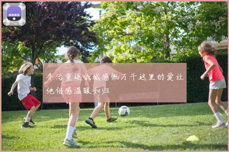 乔治重返俄城感慨万千这里的爱让他倍感温暖如归