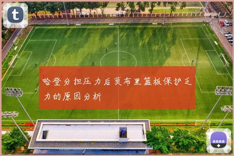 哈登分担压力后莫布里篮板保护乏力的原因分析