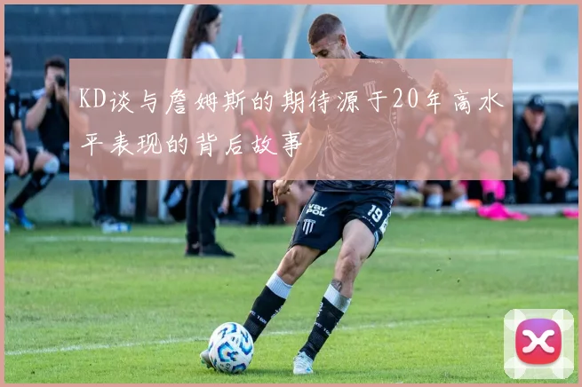 KD谈与詹姆斯的期待源于20年高水平表现的背后故事