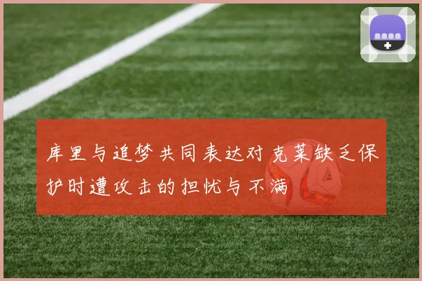 库里与追梦共同表达对克莱缺乏保护时遭攻击的担忧与不满