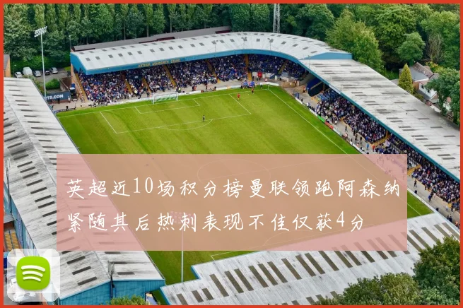 英超近10场积分榜曼联领跑阿森纳紧随其后热刺表现不佳仅获4分