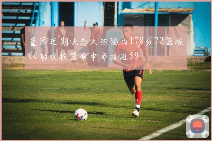 奎因近期状态火热场均178分72篮板66助攻投篮命中率接近59