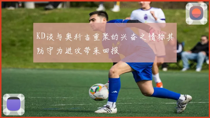 KD谈与奥科吉重聚的兴奋之情称其防守为进攻带来回报