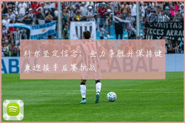 科尔坚定信念：全力争胜并保持健康迎接季后赛挑战