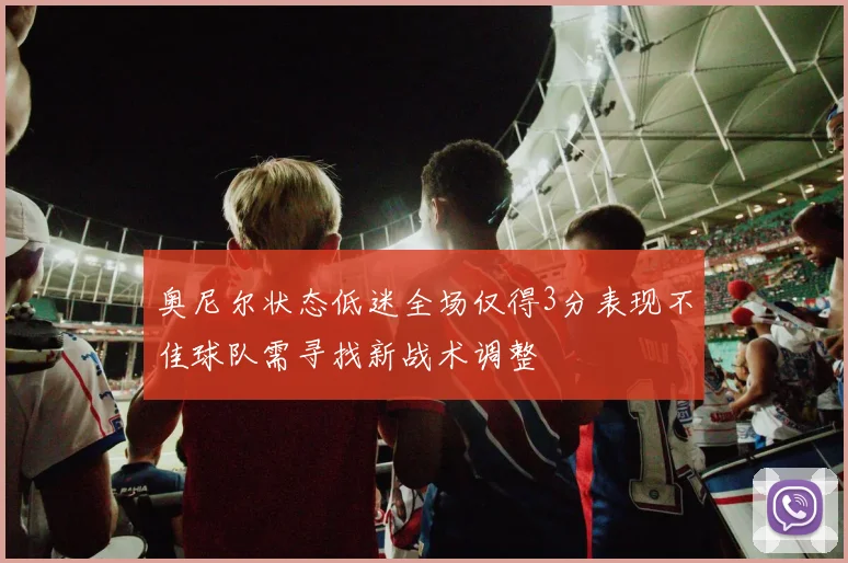 奥尼尔状态低迷全场仅得3分表现不佳球队需寻找新战术调整