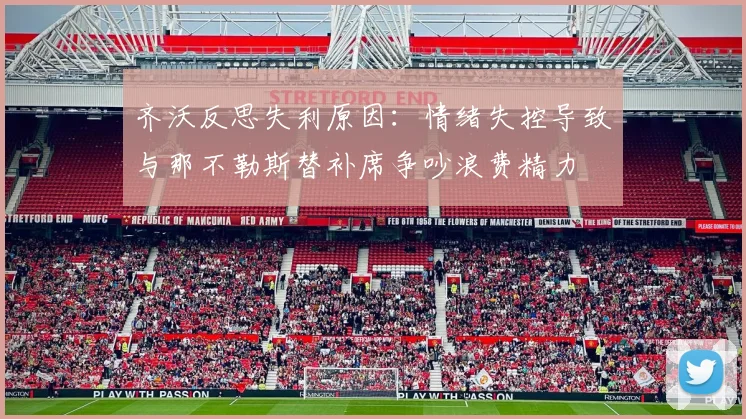 齐沃反思失利原因：情绪失控导致与那不勒斯替补席争吵浪费精力