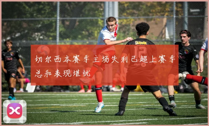 切尔西本赛季主场失利已超上赛季总和表现堪忧