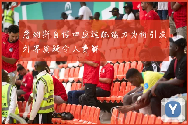 詹姆斯自信回应适配能力为何引发外界质疑令人费解