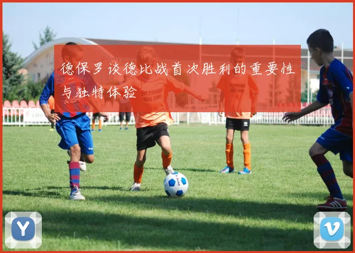 德保罗谈德比战首次胜利的重要性与独特体验