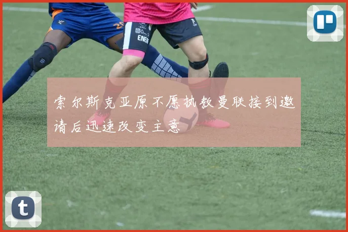 索尔斯克亚原不愿执教曼联接到邀请后迅速改变主意