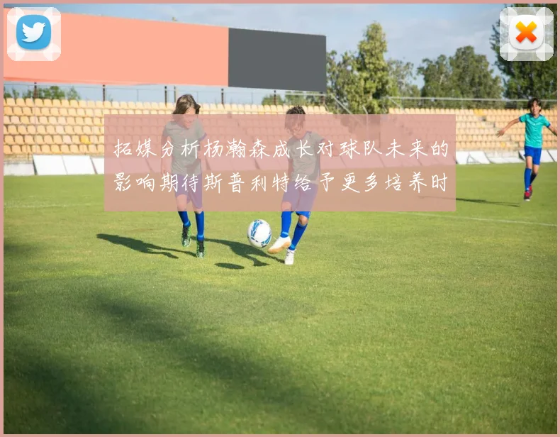 拓媒分析杨瀚森成长对球队未来的影响期待斯普利特给予更多培养时间