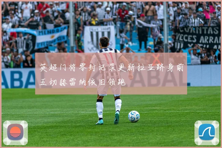 英超门将零封记录更新拉亚跻身前五切赫雷纳依旧领跑