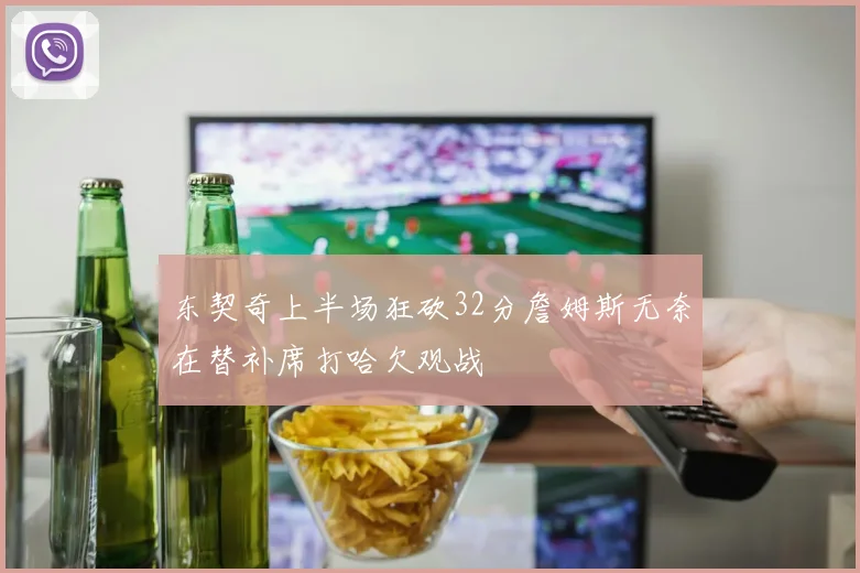 东契奇上半场狂砍32分詹姆斯无奈在替补席打哈欠观战