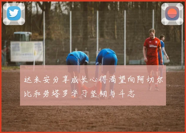 达米安分享成长心得渴望向阿切尔比和劳塔罗学习坚韧与斗志