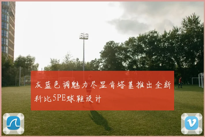 灰蓝色调魅力尽显肯塔基推出全新科比5PE球鞋设计