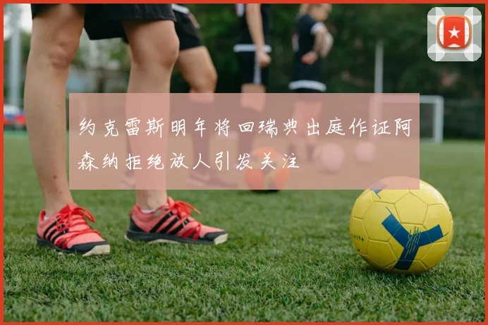 约克雷斯明年将回瑞典出庭作证阿森纳拒绝放人引发关注