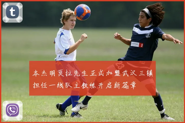 本杰明莫拉先生正式加盟武汉三镇担任一线队主教练开启新篇章