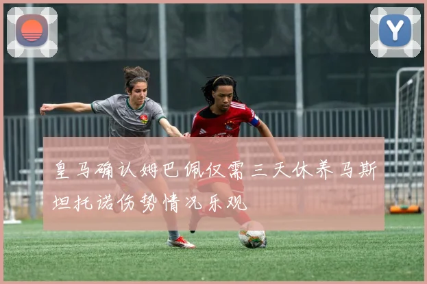 皇马确认姆巴佩仅需三天休养马斯坦托诺伤势情况乐观