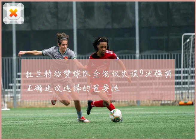 杜兰特称赞球队全场仅失误9次强调正确进攻选择的重要性