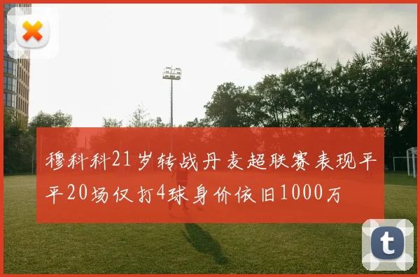 穆科科21岁转战丹麦超联赛表现平平20场仅打4球身价依旧1000万