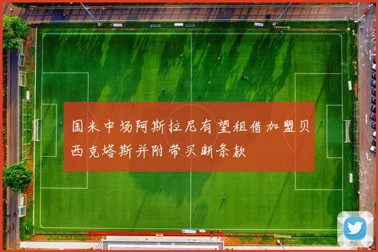 国米中场阿斯拉尼有望租借加盟贝西克塔斯并附带买断条款