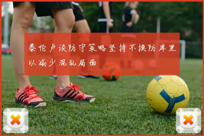 泰伦卢谈防守策略坚持不换防库里以减少混乱局面