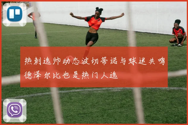 热刺选帅动态波切蒂诺与球迷共鸣德泽尔比也是热门人选
