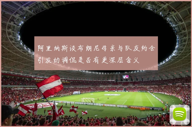阿里纳斯谈布朗尼母亲与队友约会引发的调侃是否有更深层含义