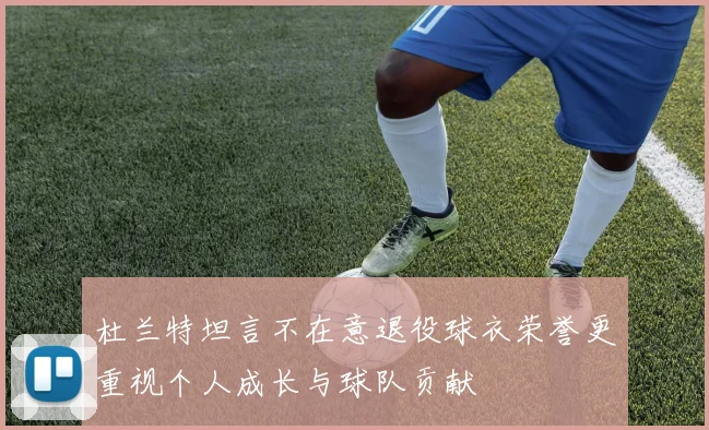 杜兰特坦言不在意退役球衣荣誉更重视个人成长与球队贡献