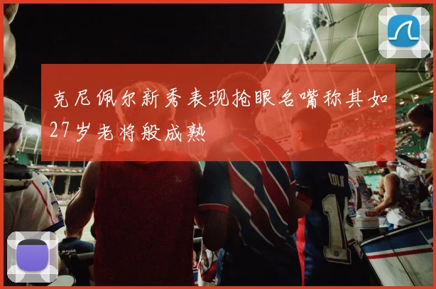 克尼佩尔新秀表现抢眼名嘴称其如27岁老将般成熟