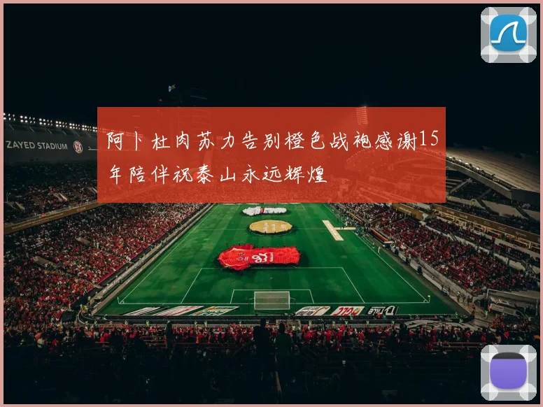阿卜杜肉苏力告别橙色战袍感谢15年陪伴祝泰山永远辉煌