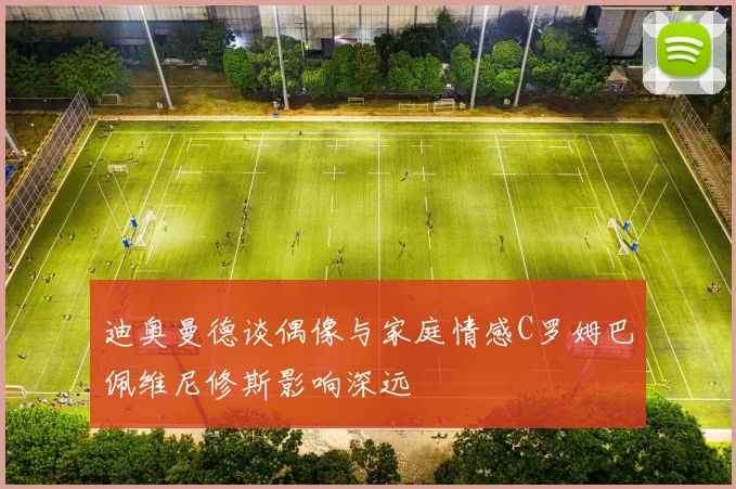 迪奥曼德谈偶像与家庭情感C罗姆巴佩维尼修斯影响深远
