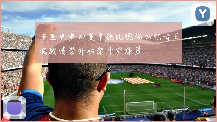 卡里克重回曼市德比现场回忆昔日混战情景并劝架冲突球员