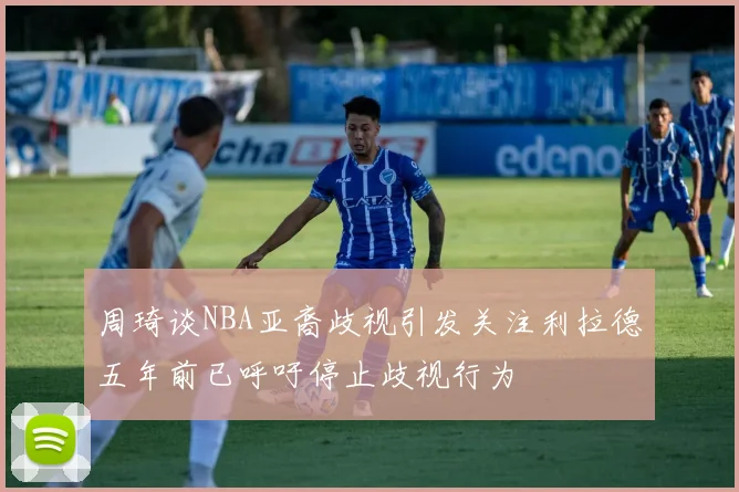 周琦谈NBA亚裔歧视引发关注利拉德五年前已呼吁停止歧视行为