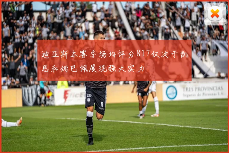 迪亚斯本赛季场均评分817仅次于凯恩和姆巴佩展现强大实力