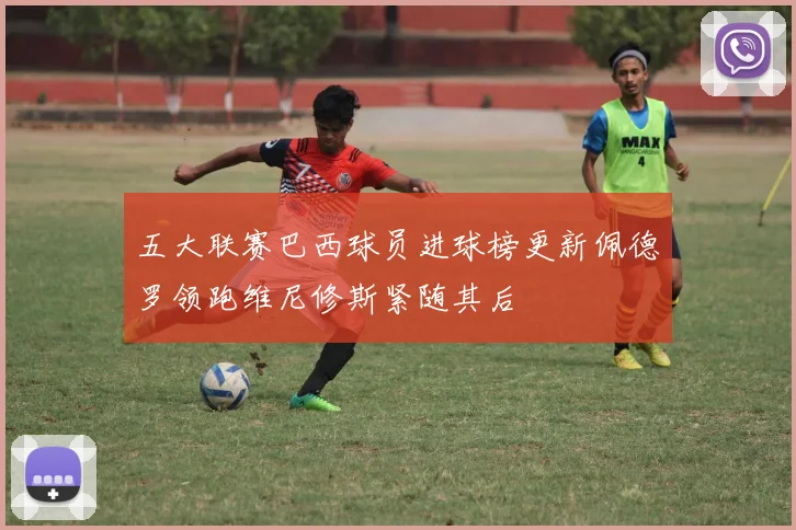 五大联赛巴西球员进球榜更新佩德罗领跑维尼修斯紧随其后