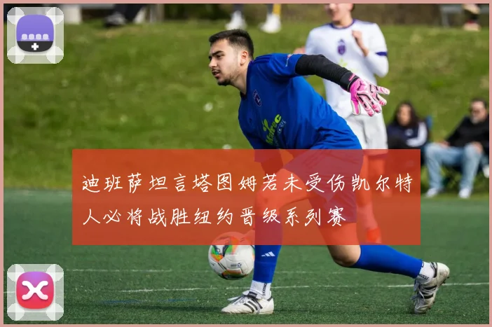 迪班萨坦言塔图姆若未受伤凯尔特人必将战胜纽约晋级系列赛